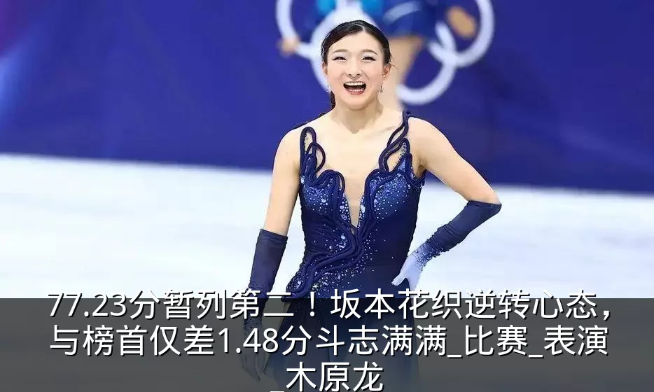 77.23分暂列第二！坂本花织逆转心态，与榜首仅差1.48分斗志满满_比赛_表演_木原龙