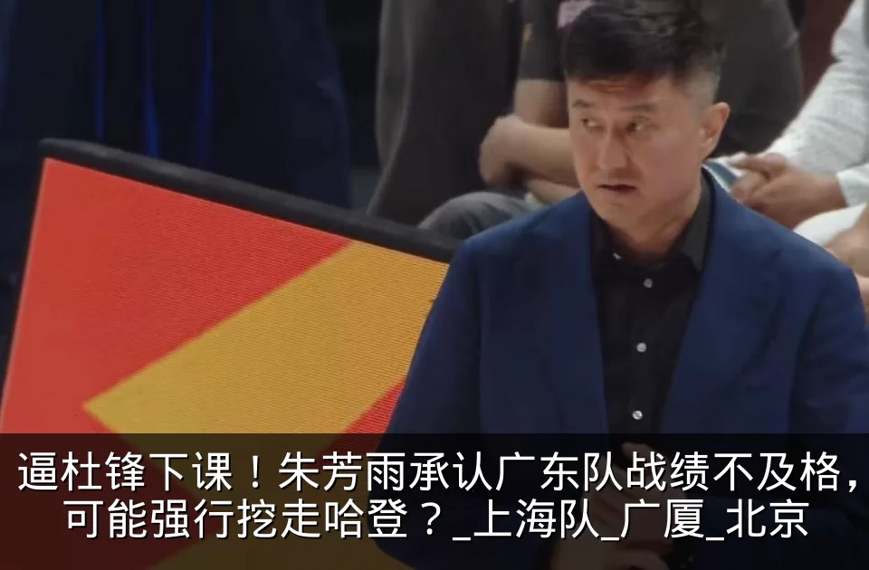逼杜锋下课！朱芳雨承认广东队战绩不及格，可能强行挖走哈登？_上海队_广厦_北京