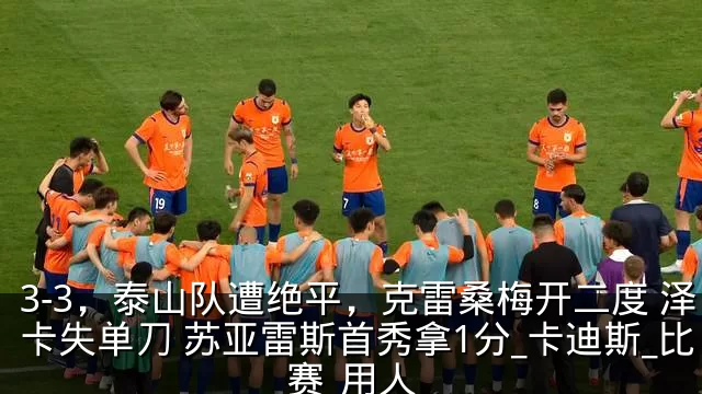 3-3，泰山队遭绝平，克雷桑梅开二度 泽卡失单刀 苏亚雷斯首秀拿1分_卡迪斯_比赛_用人